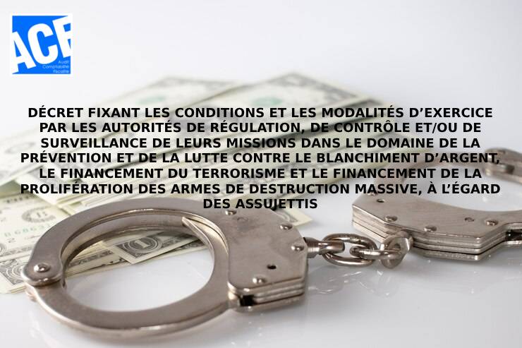 DÉCRET FIXANT LES CONDITIONS ET LES MODALITÉS D’EXERCICE PAR LES AUTORITÉS DE RÉGULATION, DE CONTRÔLE ET/OU DE SURVEILLANCE DE LEURS MISSIONS DANS LE DOMAINE DE LA PRÉVENTION ET DE LA LUTTE CONTRE LE BLANCHIMENT D’ARGENT, LE FINANCEMENT DU TERRORISME ET LE FINANCEMENT DE LA PROLIFÉRATION DES ARMES DE DESTRUCTION MASSIVE, À L’ÉGARD DES ASSUJETTIS